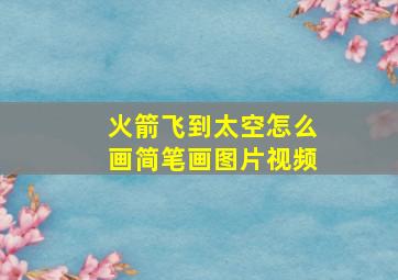 火箭飞到太空怎么画简笔画图片视频