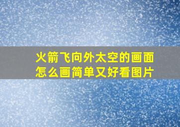 火箭飞向外太空的画面怎么画简单又好看图片