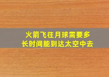 火箭飞往月球需要多长时间能到达太空中去