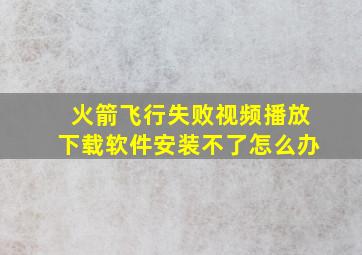 火箭飞行失败视频播放下载软件安装不了怎么办