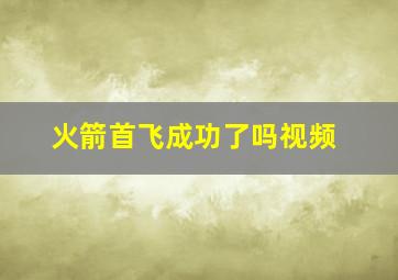 火箭首飞成功了吗视频