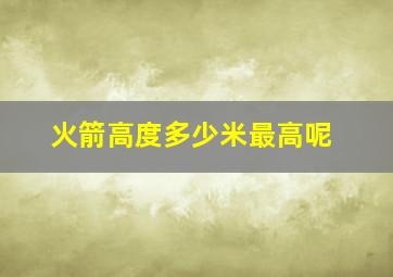 火箭高度多少米最高呢