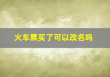 火车票买了可以改名吗