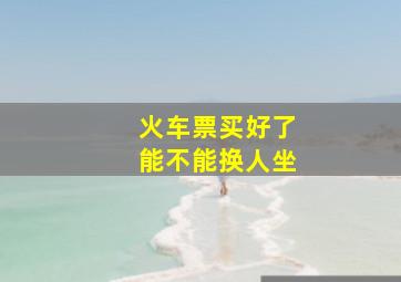 火车票买好了能不能换人坐