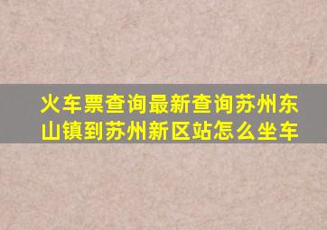 火车票查询最新查询苏州东山镇到苏州新区站怎么坐车