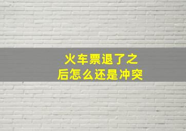 火车票退了之后怎么还是冲突