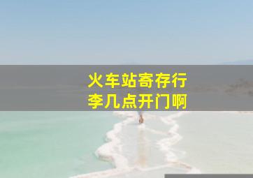 火车站寄存行李几点开门啊