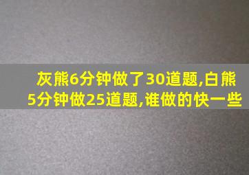 灰熊6分钟做了30道题,白熊5分钟做25道题,谁做的快一些