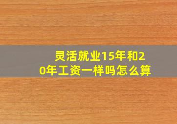 灵活就业15年和20年工资一样吗怎么算