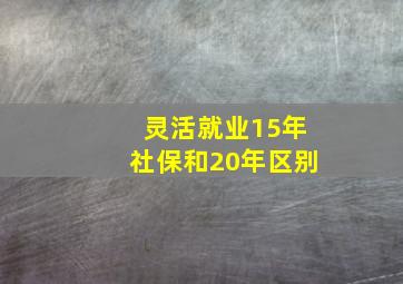 灵活就业15年社保和20年区别