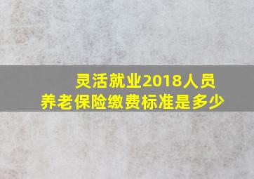 灵活就业2018人员养老保险缴费标准是多少