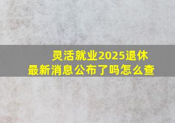 灵活就业2025退休最新消息公布了吗怎么查