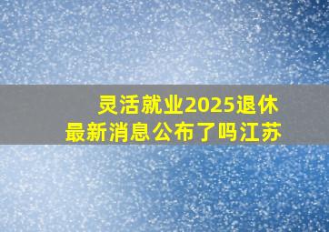 灵活就业2025退休最新消息公布了吗江苏