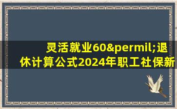 灵活就业60‰退休计算公式2024年职工社保新规