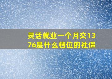 灵活就业一个月交1376是什么档位的社保