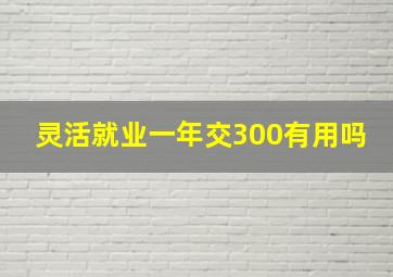 灵活就业一年交300有用吗