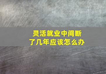 灵活就业中间断了几年应该怎么办