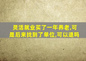 灵活就业买了一年养老,可是后来找到了单位,可以退吗