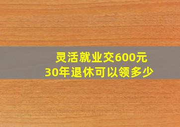 灵活就业交600元30年退休可以领多少