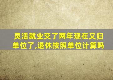 灵活就业交了两年现在又归单位了,退休按照单位计算吗