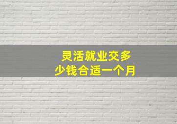 灵活就业交多少钱合适一个月