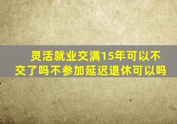 灵活就业交满15年可以不交了吗不参加延迟退休可以吗