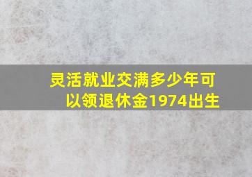 灵活就业交满多少年可以领退休金1974出生