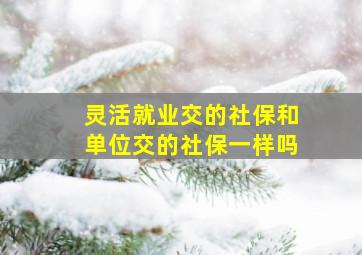 灵活就业交的社保和单位交的社保一样吗