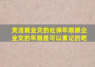 灵活就业交的社保年限跟企业交的年限是可以累记的吧