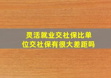 灵活就业交社保比单位交社保有很大差距吗