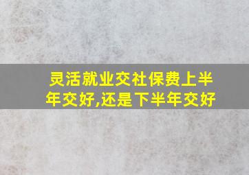 灵活就业交社保费上半年交好,还是下半年交好