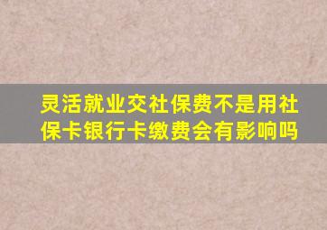 灵活就业交社保费不是用社保卡银行卡缴费会有影响吗