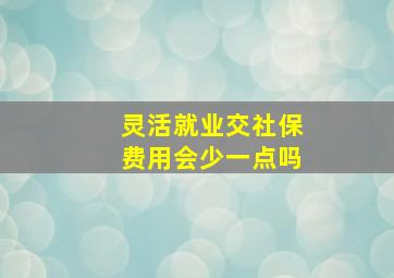 灵活就业交社保费用会少一点吗