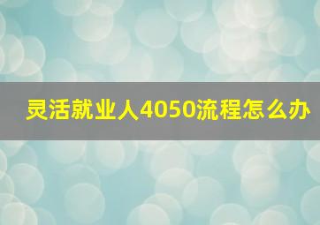 灵活就业人4050流程怎么办