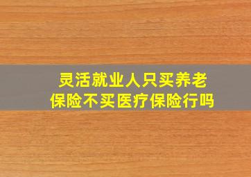 灵活就业人只买养老保险不买医疗保险行吗