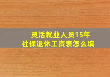 灵活就业人员15年社保退休工资表怎么填