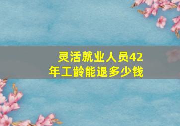 灵活就业人员42年工龄能退多少钱