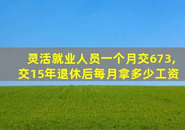 灵活就业人员一个月交673,交15年退休后每月拿多少工资