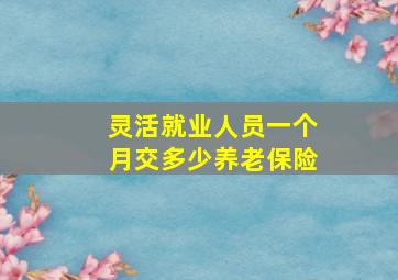 灵活就业人员一个月交多少养老保险