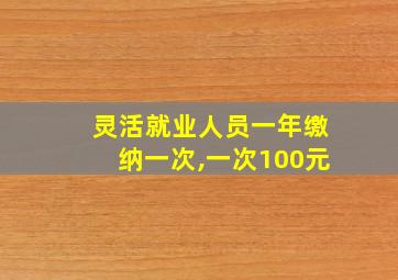 灵活就业人员一年缴纳一次,一次100元