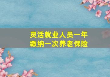 灵活就业人员一年缴纳一次养老保险