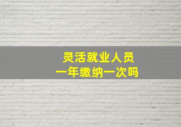 灵活就业人员一年缴纳一次吗