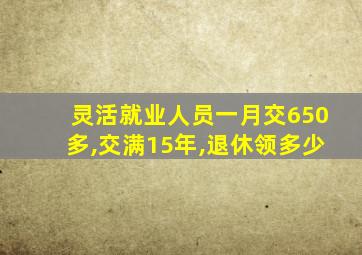 灵活就业人员一月交650多,交满15年,退休领多少