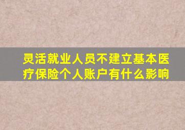 灵活就业人员不建立基本医疗保险个人账户有什么影响