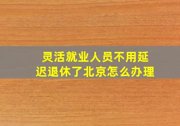 灵活就业人员不用延迟退休了北京怎么办理