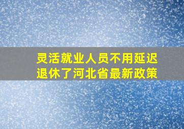 灵活就业人员不用延迟退休了河北省最新政策