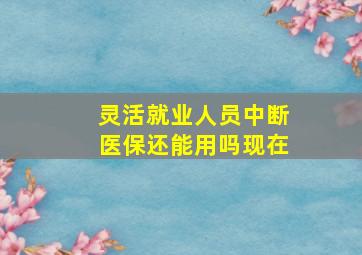 灵活就业人员中断医保还能用吗现在