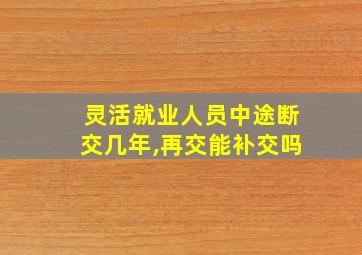 灵活就业人员中途断交几年,再交能补交吗