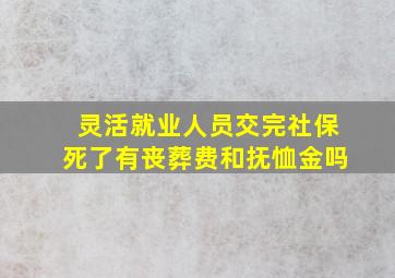 灵活就业人员交完社保死了有丧葬费和抚恤金吗