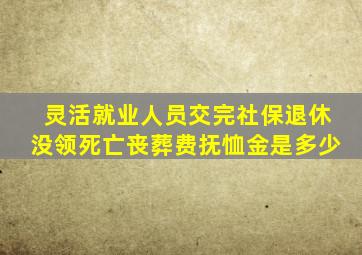 灵活就业人员交完社保退休没领死亡丧葬费抚恤金是多少